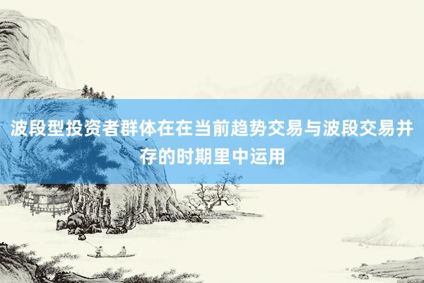 波段型投资者群体在在当前趋势交易与波段交易并存的时期里中运用