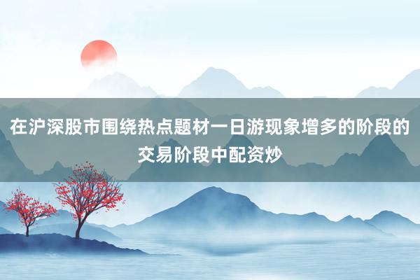 在沪深股市围绕热点题材一日游现象增多的阶段的交易阶段中配资炒
