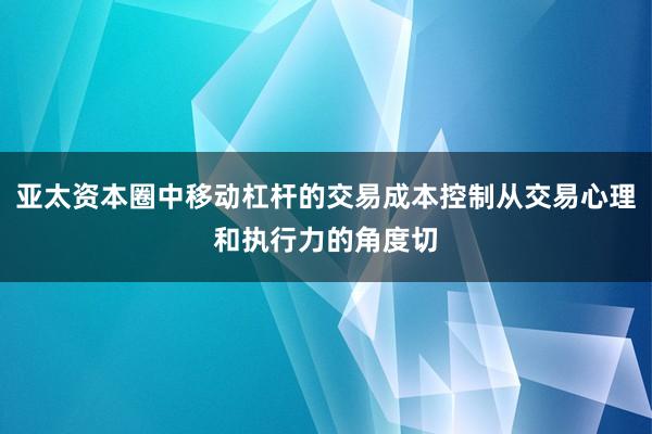 亚太资本圈中移动杠杆的交易成本控制从交易心理和执行力的角度切