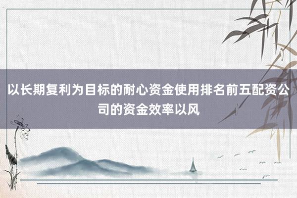 以长期复利为目标的耐心资金使用排名前五配资公司的资金效率以风