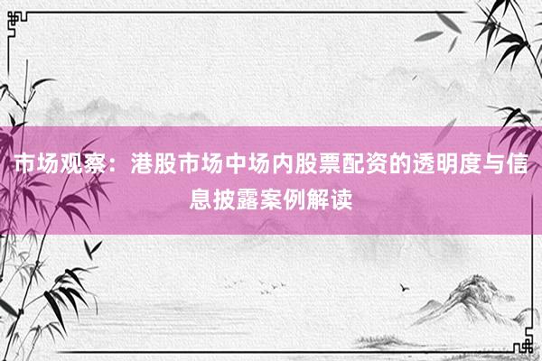 市场观察：港股市场中场内股票配资的透明度与信息披露案例解读