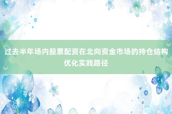过去半年场内股票配资在北向资金市场的持仓结构优化实践路径