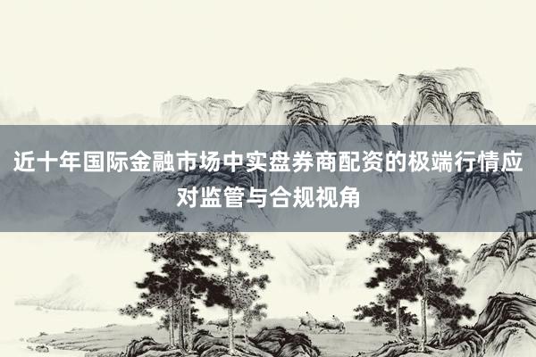 近十年国际金融市场中实盘券商配资的极端行情应对监管与合规视角