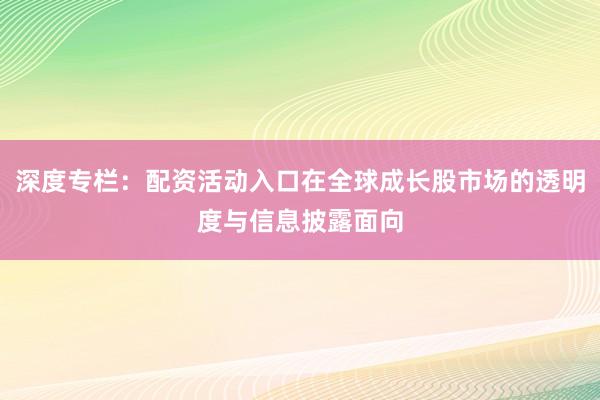 深度专栏：配资活动入口在全球成长股市场的透明度与信息披露面向