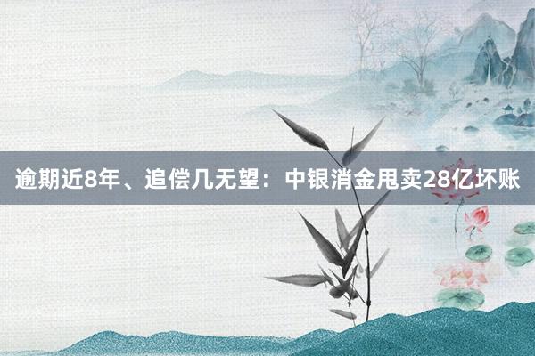 逾期近8年、追偿几无望：中银消金甩卖28亿坏账