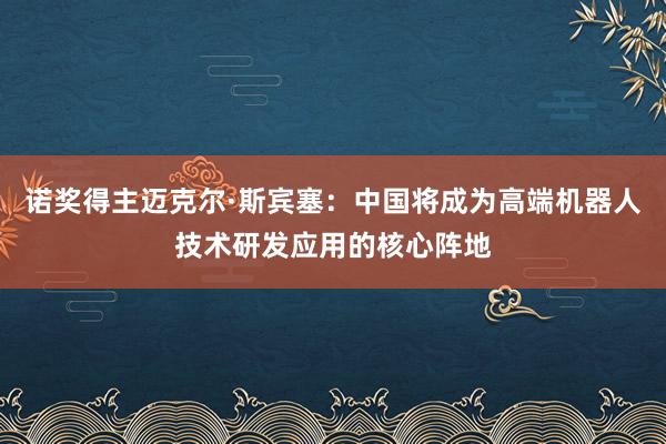 诺奖得主迈克尔·斯宾塞：中国将成为高端机器人技术研发应用的核心阵地