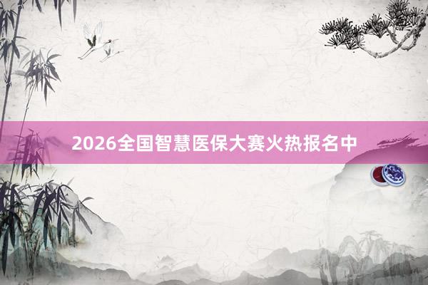2026全国智慧医保大赛火热报名中