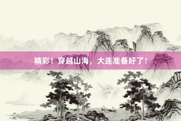 精彩！穿越山海，大连准备好了！