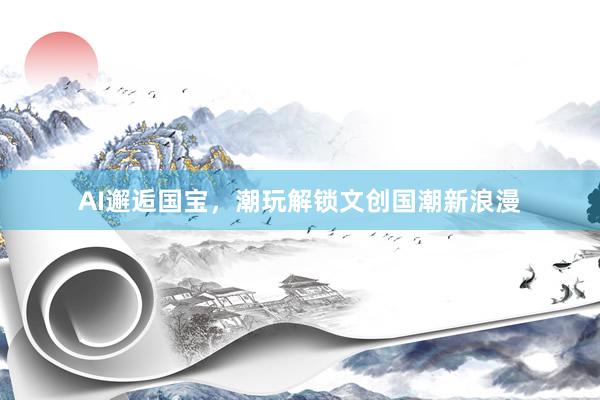 AI邂逅国宝,潮玩解锁文创国潮新浪漫
