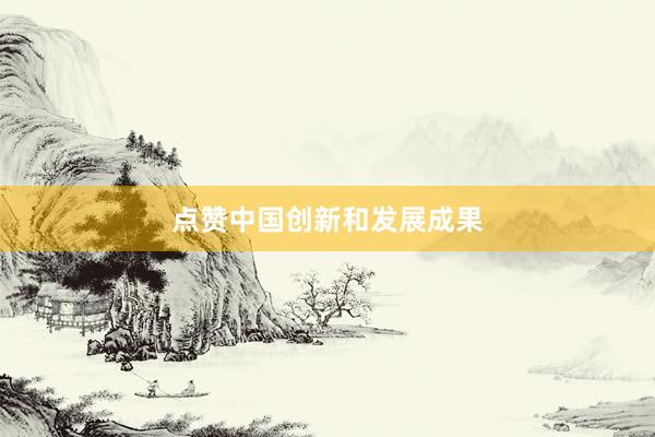 点赞中国创新和发展成果