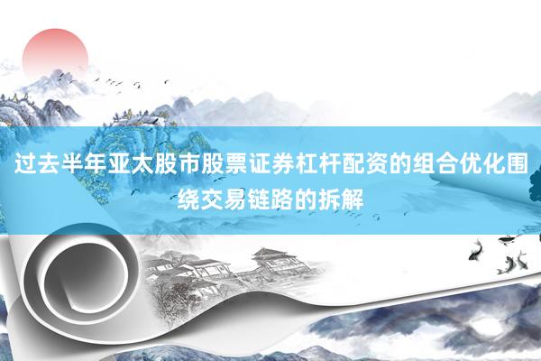 过去半年亚太股市股票证券杠杆配资的组合优化围绕交易链路的拆解