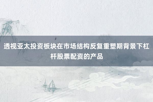透视亚太投资板块在市场结构反复重塑期背景下杠杆股票配资的产品