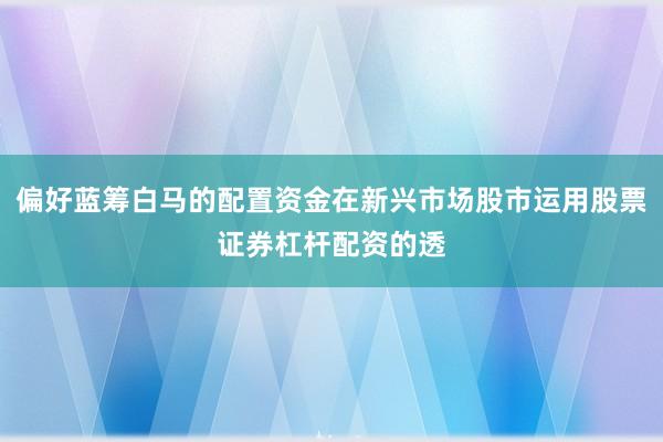 偏好蓝筹白马的配置资金在新兴市场股市运用股票证券杠杆配资的透