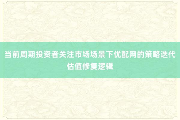 当前周期投资者关注市场场景下优配网的策略迭代估值修复逻辑