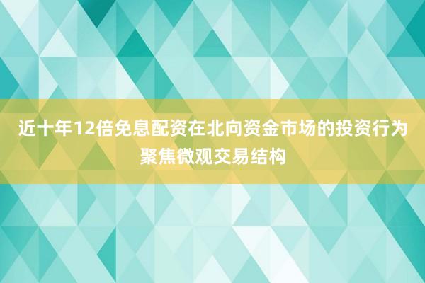近十年12倍免息配资在北向资金市场的投资行为聚焦微观交易结构