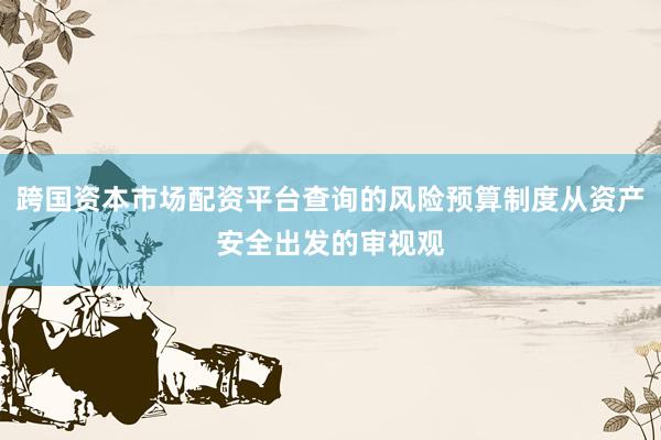 跨国资本市场配资平台查询的风险预算制度从资产安全出发的审视观