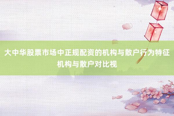 大中华股票市场中正规配资的机构与散户行为特征机构与散户对比视