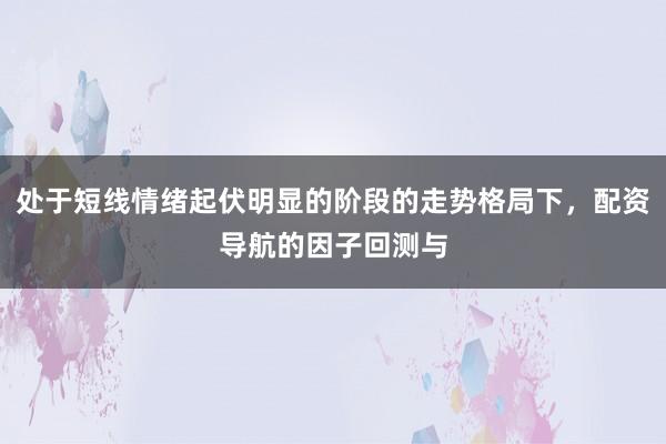 处于短线情绪起伏明显的阶段的走势格局下，配资导航的因子回测与