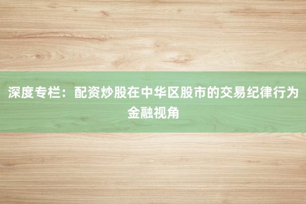 深度专栏：配资炒股在中华区股市的交易纪律行为金融视角