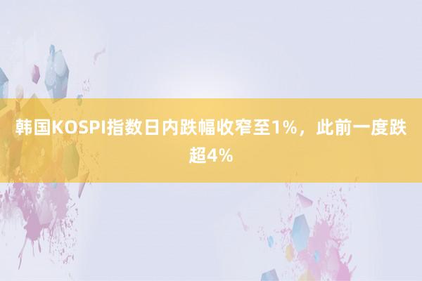 韩国KOSPI指数日内跌幅收窄至1%，此前一度跌超4%