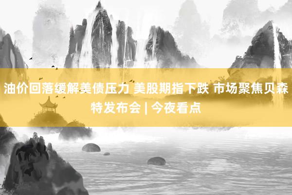 油价回落缓解美债压力 美股期指下跌 市场聚焦贝森特发布会 | 今夜看点