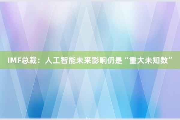 IMF总裁：人工智能未来影响仍是“重大未知数”