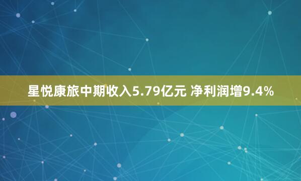 星悦康旅中期收入5.79亿元 净利润增9.4%