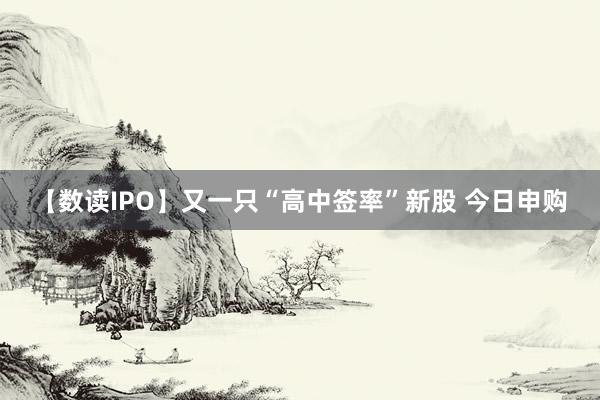 【数读IPO】又一只“高中签率”新股 今日申购