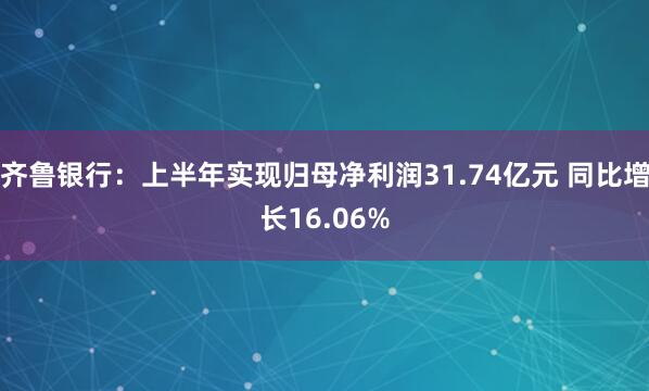 齐鲁银行:上半年实现归母净利润31.74亿元 同比增长16.06%
