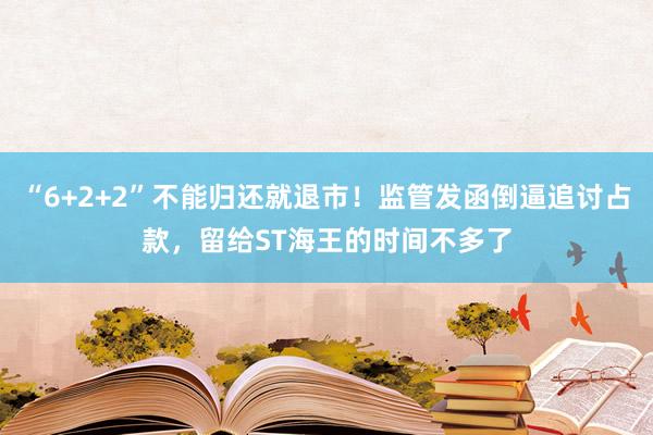 “6+2+2”不能归还就退市！监管发函倒逼追讨占款，留给ST海王的时间不多了