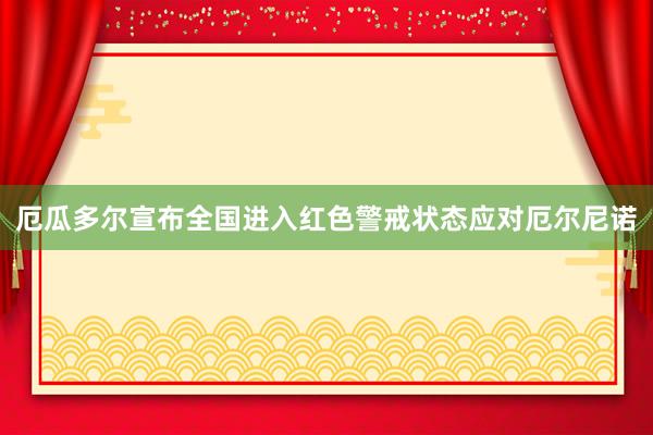 厄瓜多尔宣布全国进入红色警戒状态应对厄尔尼诺