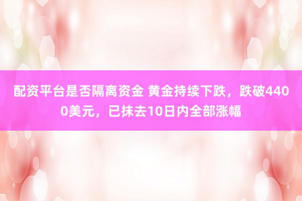 配资平台是否隔离资金 黄金持续下跌，跌破4400美元，已抹去10日内全部涨幅