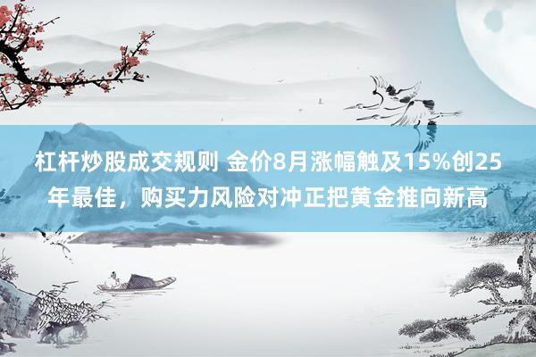杠杆炒股成交规则 金价8月涨幅触及15%创25年最佳，购买力风险对冲正把黄金推向新高