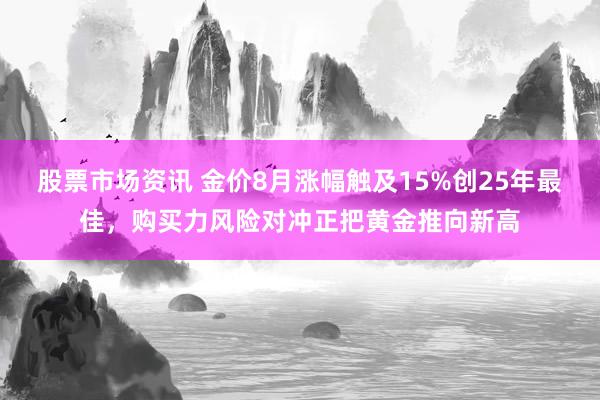 股票市场资讯 金价8月涨幅触及15%创25年最佳，购买力风险对冲正把黄金推向新高