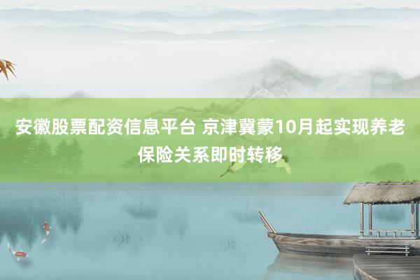 安徽股票配资信息平台 京津冀蒙10月起实现养老保险关系即时转移