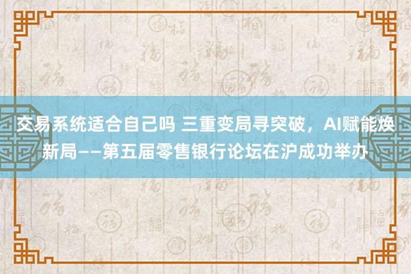 交易系统适合自己吗 三重变局寻突破，AI赋能焕新局——第五届零售银行论坛在沪成功举办