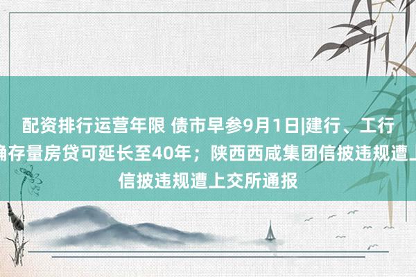 配资排行运营年限 债市早参9月1日|建行、工行、交行明确存量房贷可延长至40年；陕西西咸集团信披违规遭上交所通报