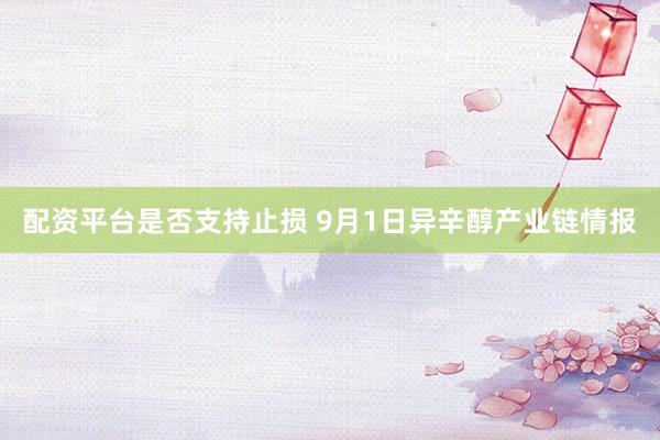 配资平台是否支持止损 9月1日异辛醇产业链情报