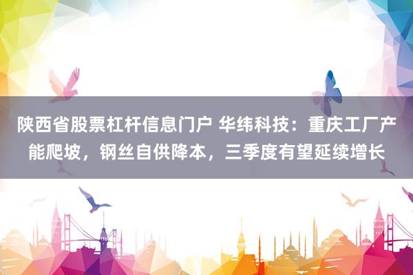 陕西省股票杠杆信息门户 华纬科技：重庆工厂产能爬坡，钢丝自供降本，三季度有望延续增长