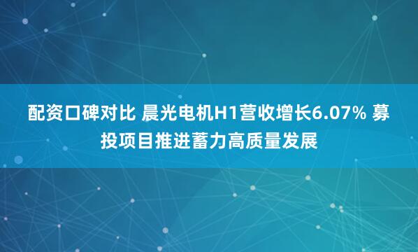 配资口碑对比 晨光电机H1营收增长6.07% 募投项目推进蓄力高质量发展