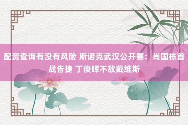 配资查询有没有风险 斯诺克武汉公开赛：肖国栋首战告捷 丁俊晖不敌戴维斯