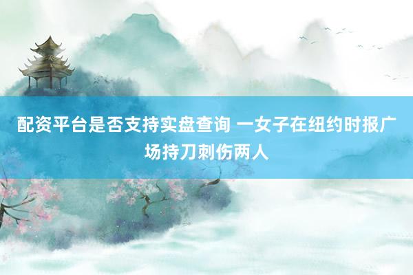 配资平台是否支持实盘查询 一女子在纽约时报广场持刀刺伤两人