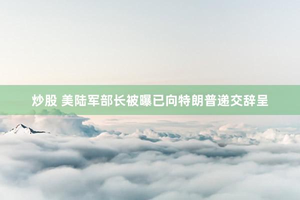 炒股 美陆军部长被曝已向特朗普递交辞呈