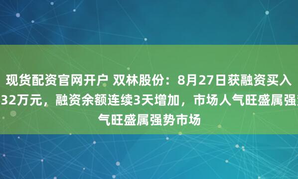 现货配资官网开户 双林股份：8月27日获融资买入1269.32万元，融资余额连续3天增加，市场人气旺盛属强势市场