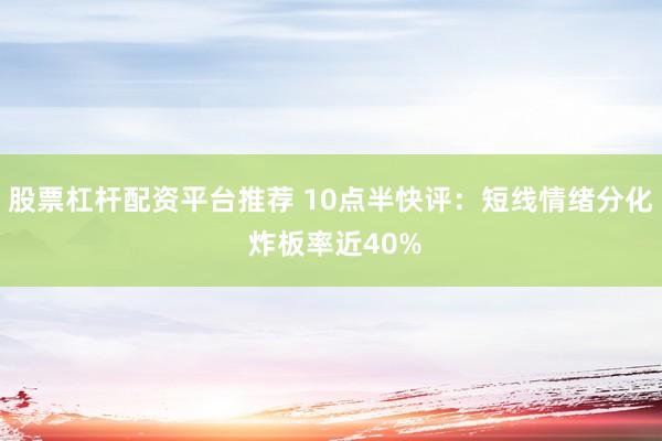 股票杠杆配资平台推荐 10点半快评:短线情绪分化 炸板率近40%