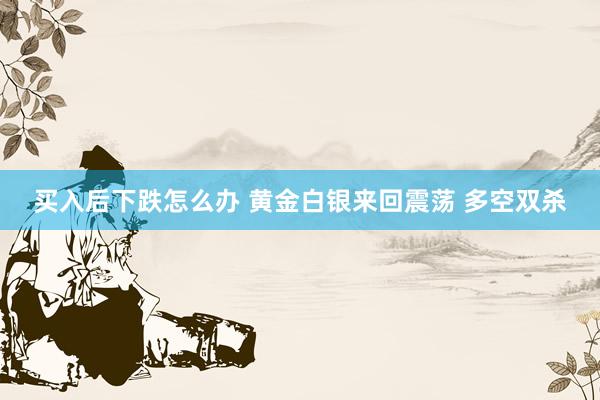 买入后下跌怎么办 黄金白银来回震荡 多空双杀
