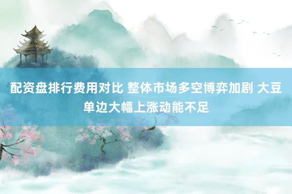 配资盘排行费用对比 整体市场多空博弈加剧 大豆单边大幅上涨动能不足