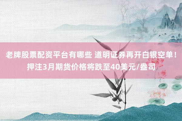 老牌股票配资平台有哪些 道明证券再开白银空单!押注3月期货价格将跌至40美元/盎司