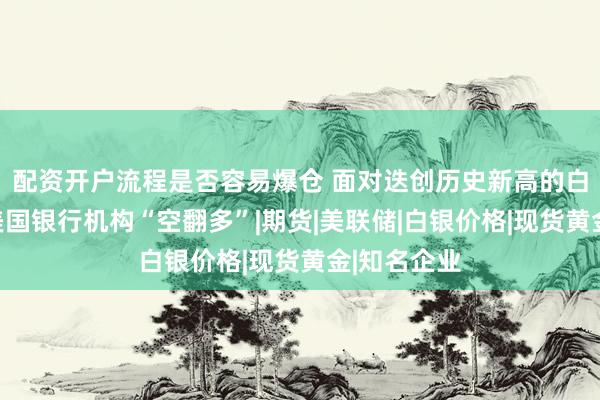 配资开户流程是否容易爆仓 面对迭创历史新高的白银，部分美国银行机构“空翻多”|期货|美联储|白银价格|现货黄金|知名企业