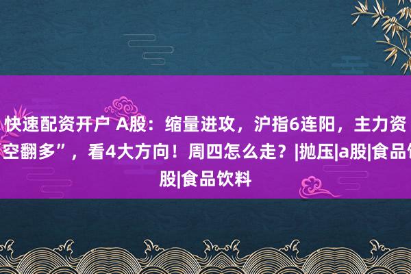 快速配资开户 A股:缩量进攻,沪指6连阳,主力资金“空翻多”,看4大方向!周四怎么走?|抛压|a股|食品饮料